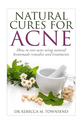 Natural cures for acne: How to cure acne using natural homemade remedies and treatments by Townsend, Rebecca M.