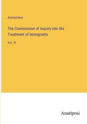 The Commission of Inquiry into the Treatment of Immigrants: Vol. IV by Anonymous