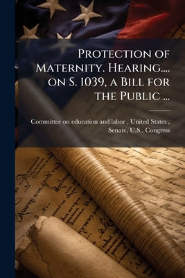 Protection of Maternity. Hearing.... on S. 1039, a Bill for the Public ... by Committee on Education and Labor, Unit