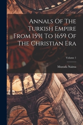 Annals Of The Turkish Empire From 1591 To 1659 Of The Christian Era; Volume 1 by Naima, Mustafa