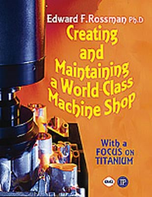 Creating and Maintaining a World-Class Machine Shop by Rossman, Ed