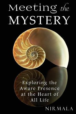 Meeting the Mystery: Exploring the Aware Presence at the Heart of All Life by Nirmala, Nirmala