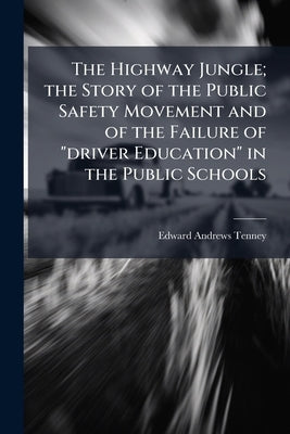 The Highway Jungle; the Story of the Public Safety Movement and of the Failure of "driver Education" in the Public Schools by Tenney, Edward Andrews