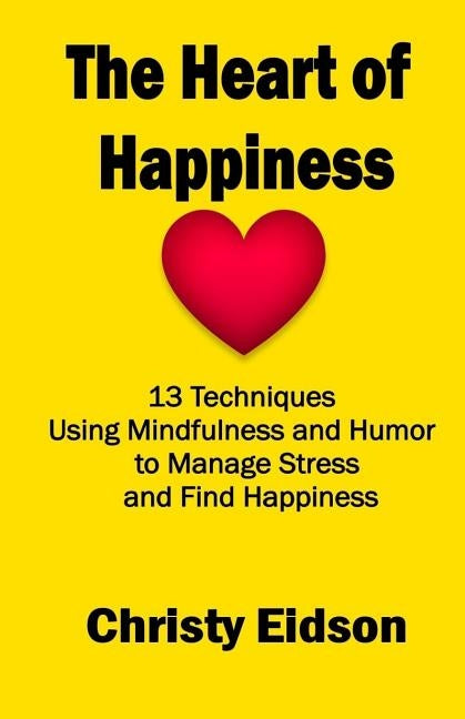The Heart of Happiness: 13 Techniques Using Mindfulness and Humor to Manage Stress and Find Happiness by Eidson, Christy