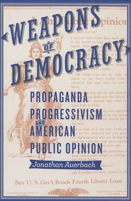Weapons of Democracy: Propaganda, Progressivism, and American Public Opinion by Auerbach, Jonathan