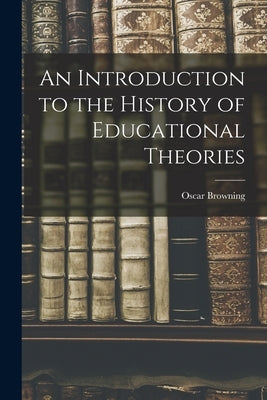 An Introduction to the History of Educational Theories by Browning, Oscar