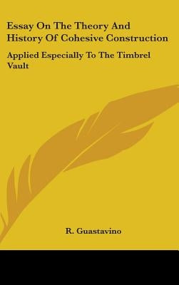 Essay On The Theory And History Of Cohesive Construction: Applied Especially To The Timbrel Vault by Guastavino, R.