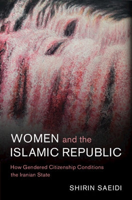 Women and the Islamic Republic: How Gendered Citizenship Conditions the Iranian State by Saeidi, Shirin