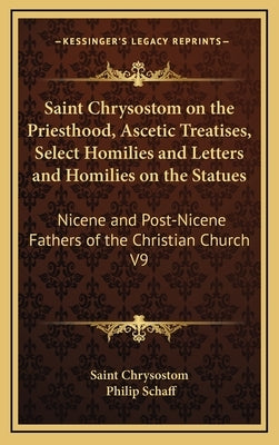 Saint Chrysostom on the Priesthood, Ascetic Treatises, Select Homilies and Letters and Homilies on the Statues: Nicene and Post-Nicene Fathers of the by Saint Chrysostom
