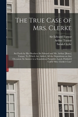 The True Case of Mrs. Clerke: Set Forth by Her Brothers Sir Edward and Mr. Arthur [brace] Turnor. To Which Are Added, All the Depositions on That Oc by Turnor, Edward