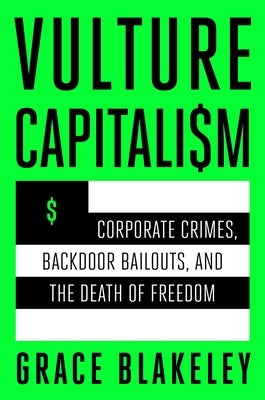 Vulture Capitalism: Corporate Crimes, Backdoor Bailouts, and the Death of Freedom /]Cby Grace Blakeley by Blakeley, Grace