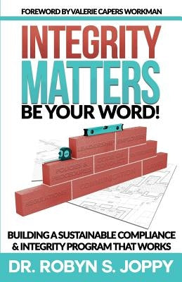 Integrity Matters: Be Your Word!: Building a Sustainable Compliance & Integrity Program That Works by Joppy, Dr Robyn S.