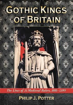 Gothic Kings of Britain: The Lives of 31 Medieval Rulers, 1016-1399 by Potter, Philip J.