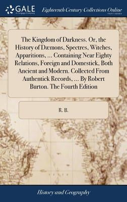 The Kingdom of Darkness. Or, the History of Dæmons, Spectres, Witches, Apparitions, ... Containing Near Eighty Relations, Foreign and Domestick, Both by R. B.