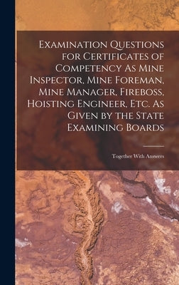 Examination Questions for Certificates of Competency As Mine Inspector, Mine Foreman, Mine Manager, Fireboss, Hoisting Engineer, Etc. As Given by the by Anonymous