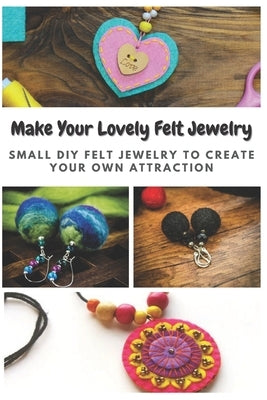 Make Your Lovely Felt Jewelry: Small DIY Felt Jewelry to Create Your Own Attraction by Teague, April