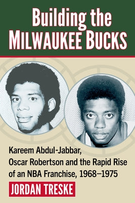 Building the Milwaukee Bucks: Kareem Abdul-Jabbar, Oscar Robertson and the Rapid Rise of an NBA Franchise, 1968-1975 by Treske, Jordan