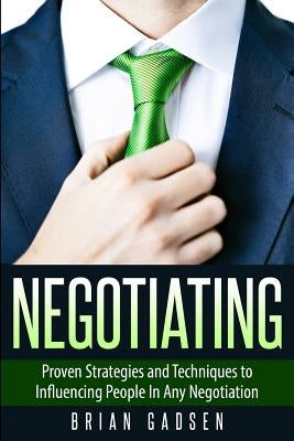 Negotiating: Proven Strategies and Techniques to Influencing People in Any Negotiation by Gadsen, Brian