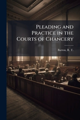 Pleading and Practice in the Courts of Chancery by Barton, R. T. 1842-1917