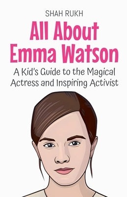 All About Emma Watson: A Kid's Guide to the Magical Actress and Inspiring Activist by Rukh, Shah