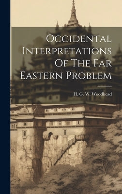 Occidental Interpretations Of The Far Eastern Problem by Woodhead, H. G. W.