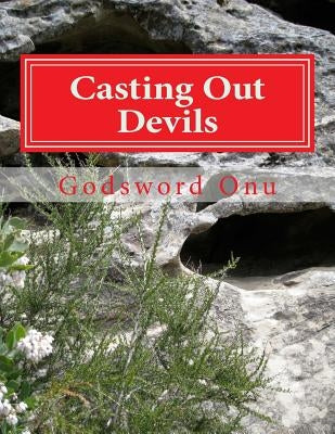 Casting Out Devils: Expelling Evil Spirits and Destroying Their Works by Onu, Godsword Godswill