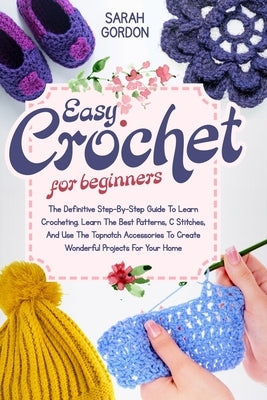 Easy Crochet For Beginners: The Definitive Step-By-Step Guide To Learn Crocheting. Learn The Best Patterns, C Stitches, And Use The Topnotch Acces by Gordon, Sarah
