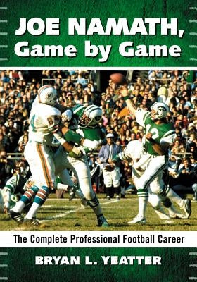 Joe Namath, Game by Game: The Complete Professional Football Career by Yeatter, Bryan L.