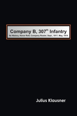 Company B, 307th Infantry Its history, honor roll, company roster, Sept., 1917, May, 1919 by Klausner, Julius