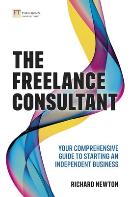 Freelance Consultant, The: Your Comprehensive Guide to Starting an Independent Business by Newton, Richard