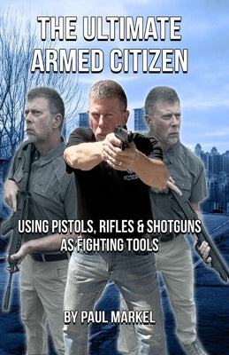 The Ultimate Armed Citizen: Using Pistols, Rifles, and Shotguns as Fighting Tools by Markel, Paul