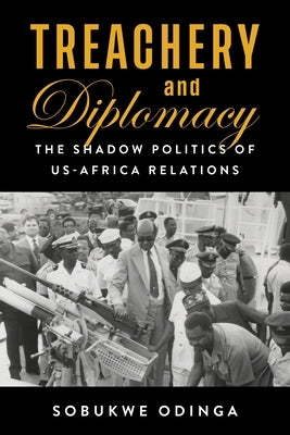 Treachery and Diplomacy: The Shadow Politics of Us-Africa Relations by Odinga, Sobukwe