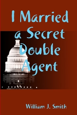 I Married a Secret Double Agent by Smith, William J.
