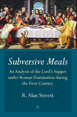 Subversive Meals: An Analysis of the Lord's Supper Under Roman Domination During the First Century by Streett, R. Alan