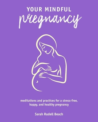 Your Mindful Pregnancy: Meditations and Practices for a Stress-Free, Happy, and Healthy Pregnancy by Rudell Beach, Sarah