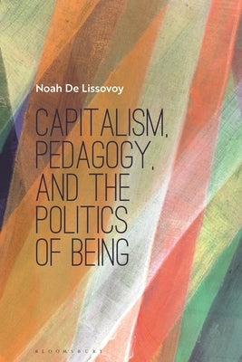 Capitalism, Pedagogy, and the Politics of Being by Lissovoy, Noah de