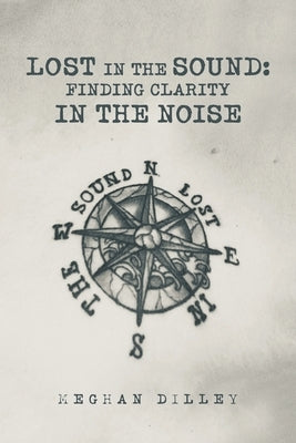 Lost in the Sound: Finding Clarity in the Noise by Dilley, Meghan