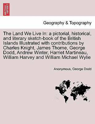 The Land We Live In: a pictorial, historical, and literary sketch-book of the British Islands Illustrated with contributions by Charles Kni by Anonymous