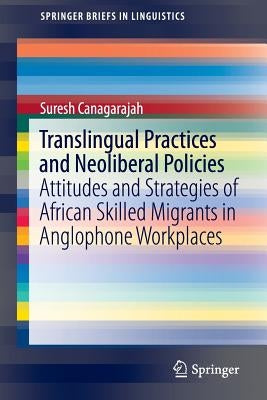Translingual Practices and Neoliberal Policies: Attitudes and Strategies of African Skilled Migrants in Anglophone Workplaces by Canagarajah, Suresh
