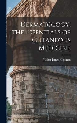 Dermatology, the Essentials of Cutaneous Medicine by Highman, Walter James