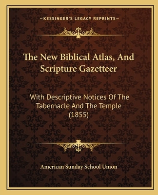 The New Biblical Atlas, And Scripture Gazetteer: With Descriptive Notices Of The Tabernacle And The Temple (1855) by American Sunday School Union