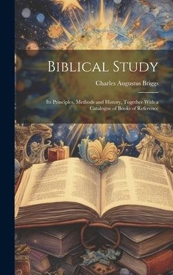 Biblical Study: Its Principles, Methods and History, Together With a Catalogue of Books of Reference by Briggs, Charles Augustus