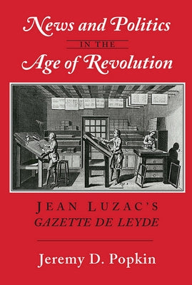 News and Politics in the Age of Revolution: Jean Luzac's Gazette de Leyde by Popkin, Jeremy D.