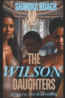 The Wilson Daughters: Betrayal and Heartbreak by Roach, Shanika