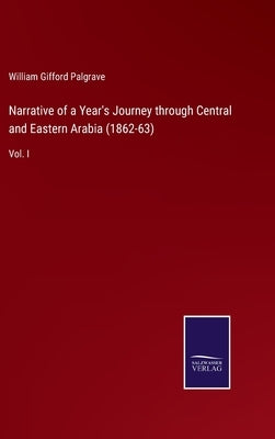 Narrative of a Year's Journey through Central and Eastern Arabia (1862-63): Vol. I by Palgrave, William Gifford