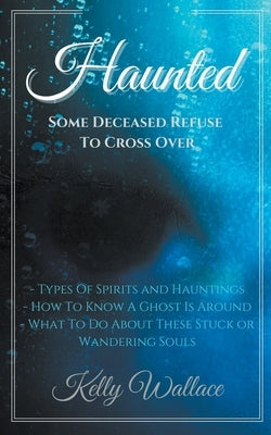 Haunted: Some Deceased Refuse To Cross Over by Wallace, Kelly