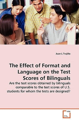 The Effect of Format and Language on the Test Scores of Bilinguals - Are the test scores obtained by bilinguals comparable to the test scores of U.S. by Trujillo, Juan L.