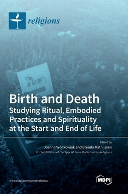 Birth and Death: Studying Ritual, Embodied Practices and Spirituality at the Start and End of Life by Wojtkowiak, Joanna