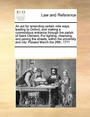 ACT for Amending Certain Mile Ways Leading to Oxfordnd Making a Commodious Entrance Through the Parish of Saint Clement, for Lighting, Cleansing by Multiple Contributors