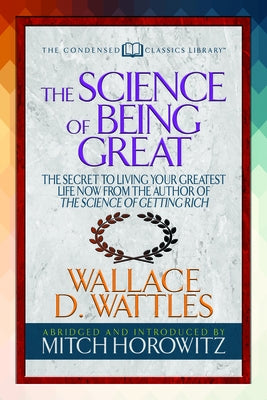 The Science of Being Great (Condensed Classics): The Secret to Living Your Greatest Life Now from the Author of the Science of Getting Rich by Wattles, Wallace D.